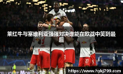 莱红牛与塞维利亚强强对决谁能在欧战中笑到最后